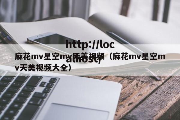 麻花mv星空mv天美视频(麻花mv星空mv天美视频大全)