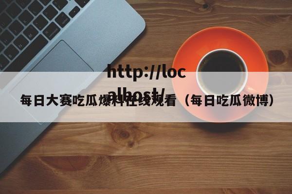 每日大赛吃瓜爆料在线观看(每日吃瓜微博)