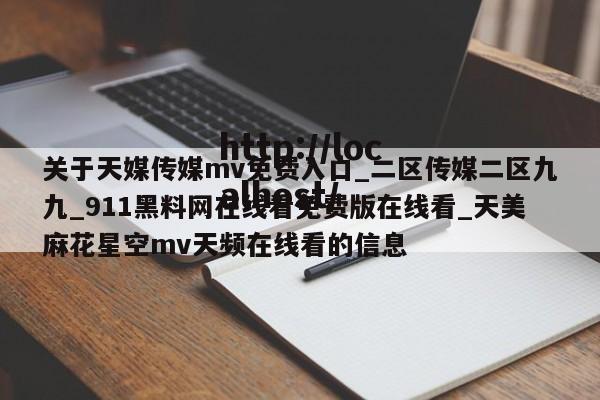 关于天媒传媒mv免费入口_二区传媒二区九九_911黑料网在线看免费版在线看_天美麻花星空mv天频在线看的信息